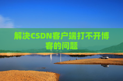 解决CSDN客户端打不开博客的问题